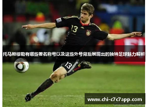 托马斯穆勒有哪些著名称号以及这些外号背后展现出的独特足球魅力解析