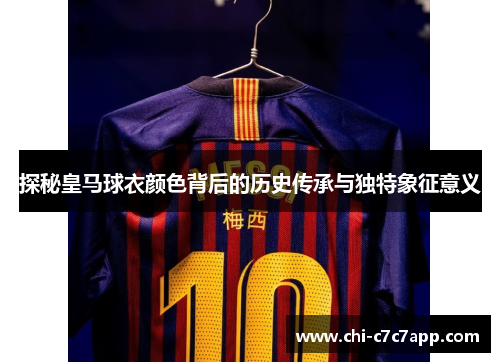 探秘皇马球衣颜色背后的历史传承与独特象征意义 探秘皇马球衣颜色背后的历史传承与独特象征意义