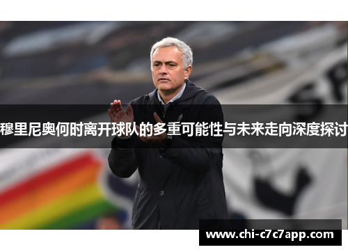穆里尼奥何时离开球队的多重可能性与未来走向深度探讨 穆里尼奥何时离开球队的多重可能性与未来走向深度探讨