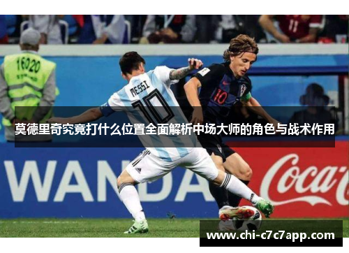 莫德里奇究竟打什么位置全面解析中场大师的角色与战术作用 莫德里奇究竟打什么位置全面解析中场大师的角色与战术作用