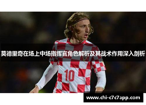 莫德里奇在场上中场指挥官角色解析及其战术作用深入剖析 莫德里奇在场上中场指挥官角色解析及其战术作用深入剖析