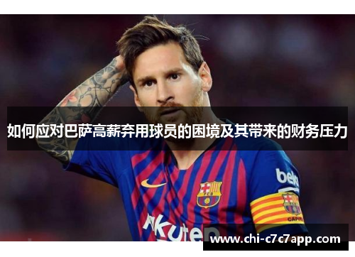 如何应对巴萨高薪弃用球员的困境及其带来的财务压力 如何应对巴萨高薪弃用球员的困境及其带来的财务压力