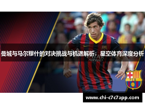 曼城与马尔穆什的对决挑战与机遇解析:星空体育深度分析 曼城与马尔穆什的对决挑战与机遇解析:星空体育深度分析