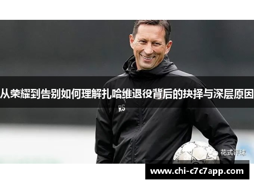 从荣耀到告别如何理解扎哈维退役背后的抉择与深层原因 从荣耀到告别如何理解扎哈维退役背后的抉择与深层原因