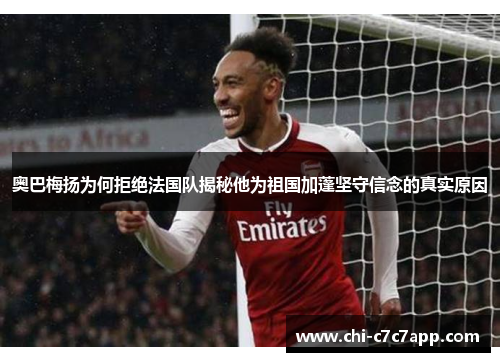 奥巴梅扬为何拒绝法国队揭秘他为祖国加蓬坚守信念的真实原因 奥巴梅扬为何拒绝法国队揭秘他为祖国加蓬坚守信念的真实原因