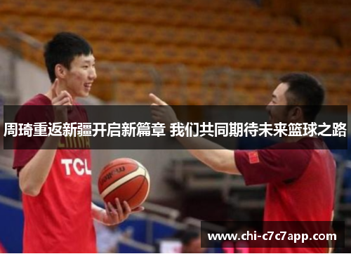 周琦重返新疆开启新篇章 我们共同期待未来篮球之路