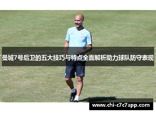 曼城7号后卫的五大技巧与特点全面解析助力球队防守表现