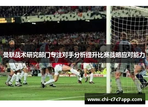 曼联战术研究部门专注对手分析提升比赛战略应对能力