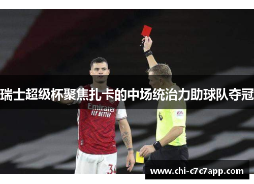 瑞士超级杯聚焦扎卡的中场统治力助球队夺冠 瑞士超级杯聚焦扎卡的中场统治力助球队夺冠