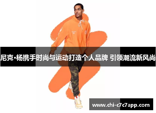 尼克·杨携手时尚与运动打造个人品牌 引领潮流新风尚