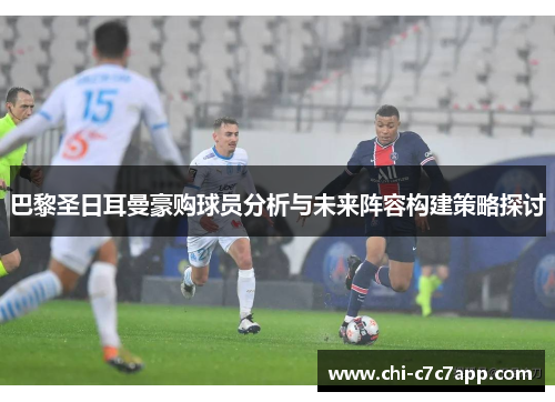 巴黎圣日耳曼豪购球员分析与未来阵容构建策略探讨