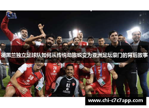 德黑兰独立足球队如何从传统劲旅蜕变为亚洲足坛豪门的背后故事