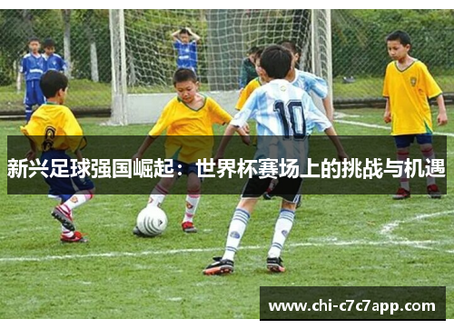 新兴足球强国崛起：世界杯赛场上的挑战与机遇