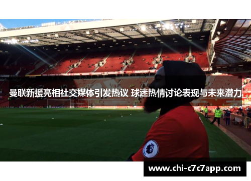 曼联新援亮相社交媒体引发热议 球迷热情讨论表现与未来潜力