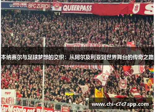 本纳赛尔与足球梦想的交织：从阿尔及利亚到世界舞台的传奇之路