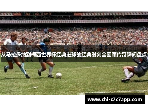从马拉多纳到梅西世界杯经典进球的经典时刻全回顾传奇瞬间盘点