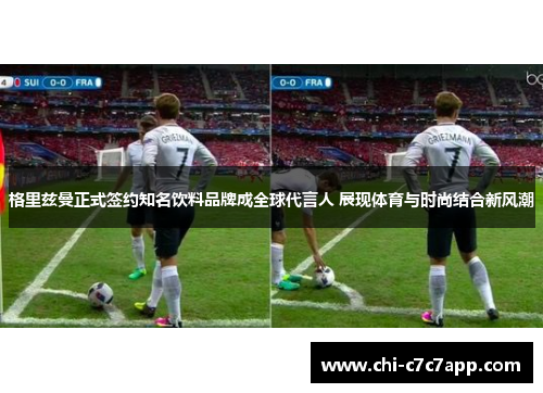 格里兹曼正式签约知名饮料品牌成全球代言人 展现体育与时尚结合新风潮
