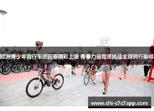 欧洲青少年自行车巡回赛精彩上演 青春力量竞速挑战全球骑行巅峰