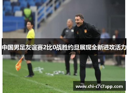 中国男足友谊赛2比0战胜约旦展现全新进攻活力