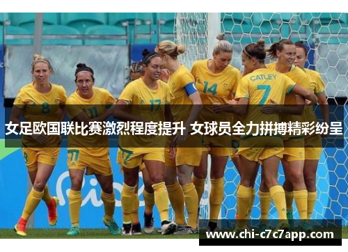 女足欧国联比赛激烈程度提升 女球员全力拼搏精彩纷呈 女足欧国联比赛激烈程度提升 女球员全力拼搏精彩纷呈
