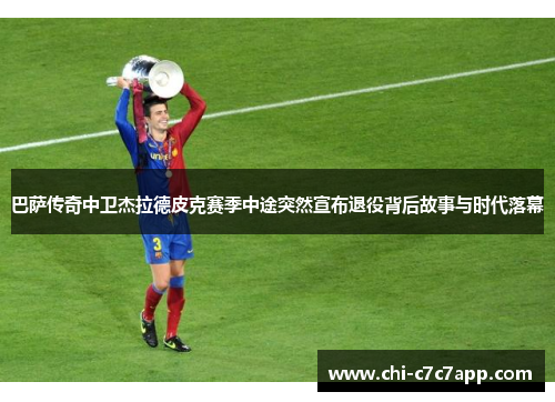 巴萨传奇中卫杰拉德皮克赛季中途突然宣布退役背后故事与时代落幕 巴萨传奇中卫杰拉德皮克赛季中途突然宣布退役背后故事与时代落幕
