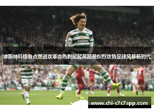 波斯特科格鲁点燃进攻革命热刺掀起英超最炽烈攻势足球风暴新时代