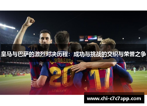 皇马与巴萨的激烈对决历程：成功与挑战的交织与荣誉之争