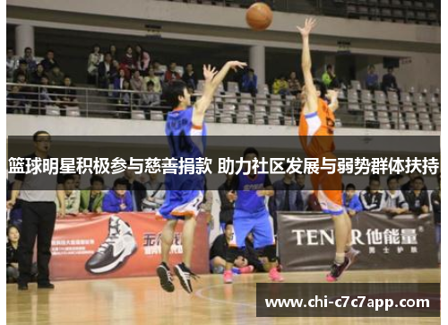 篮球明星积极参与慈善捐款 助力社区发展与弱势群体扶持