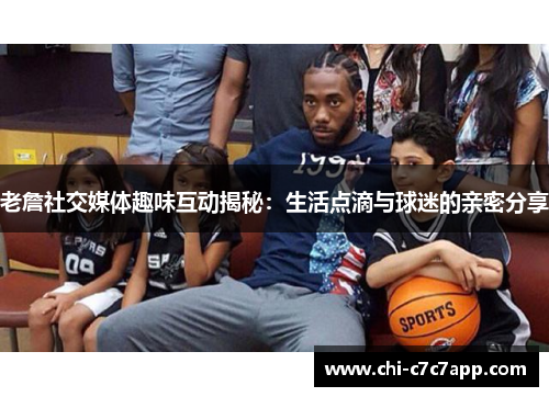 老詹社交媒体趣味互动揭秘：生活点滴与球迷的亲密分享