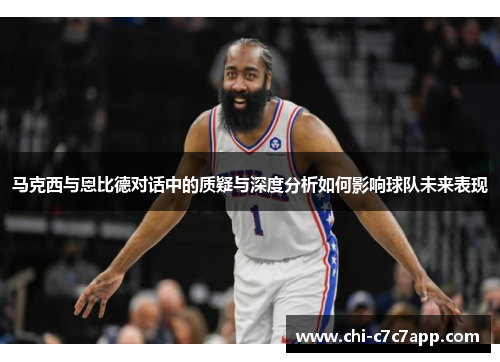 马克西与恩比德对话中的质疑与深度分析如何影响球队未来表现